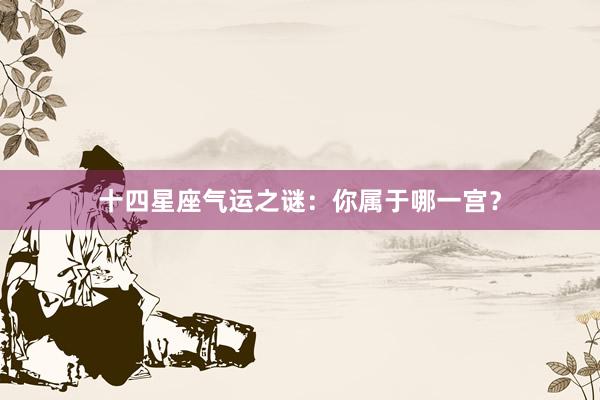 十四星座气运之谜：你属于哪一宫？