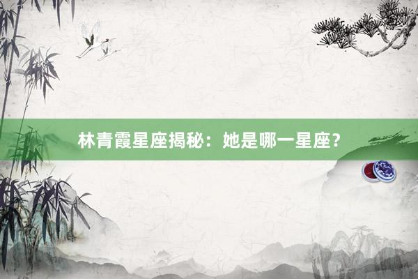 林青霞星座揭秘：她是哪一星座？